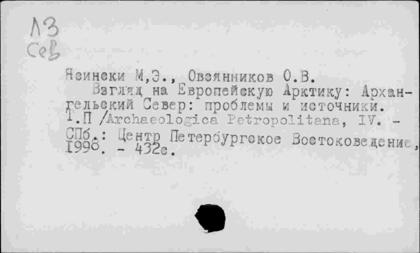 ﻿чсински ‘4,3.,,Овсянников 0.8.
Взгляд на Европейскую Арктику: Архангельский Север: проблемы и источники. ■Lil /Archaeologies Petropolitana, IV. -Ï99û; ^^Петербургское Востоковедение,